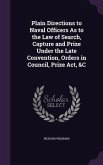 Plain Directions to Naval Officers As to the Law of Search, Capture and Prize Under the Late Convention, Orders in Council, Prize Act, &C