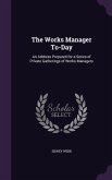 The Works Manager To-Day: An Address Prepared for a Series of Private Gatherings of Works Managers