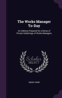 The Works Manager To-Day: An Address Prepared for a Series of Private Gatherings of Works Managers - Webb, Sidney