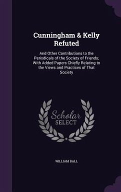 Cunningham & Kelly Refuted: And Other Contributions to the Periodicals of the Society of Friends; With Added Papers Chiefly Relating to the Views