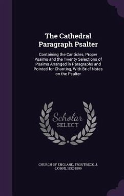 The Cathedral Paragraph Psalter: Containing the Canticles, Proper Psalms and the Twenty Selections of Psalms Arranged in Paragraphs and Pointed for Ch - Troutbeck, J.