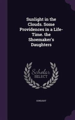 Sunlight in the Clouds. Some Providences in a Life-Time. the Shoemaker's Daughters - Sunlight