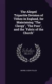 The Alleged Tripartite Division of Tithes in England, for Maintaining &quote;The Clergy&quote;, &quote;The Poor&quote;, and the &quote;Fabric of the Church&quote;