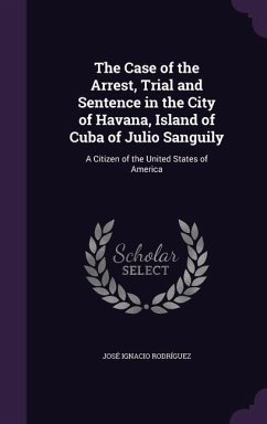 The Case of the Arrest, Trial and Sentence in the City of Havana, Island of Cuba of Julio Sanguily: A Citizen of the United States of America - Rodríguez, José Ignacio