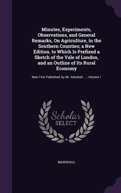 Minutes, Experiments, Observations, and General Remarks, On Agriculture, in the Southern Counties; a New Edition. to Which Is Prefixed a Sketch of the - Marshall