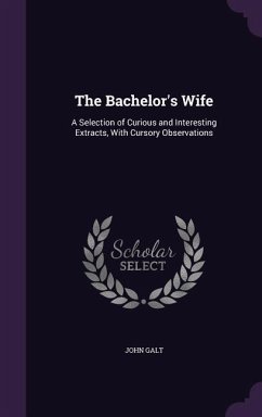 The Bachelor's Wife: A Selection of Curious and Interesting Extracts, With Cursory Observations - Galt, John