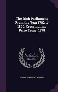 The Irish Parliament From the Year 1782 to 1800. Cressingham Prize Essay, 1878 - Williams, William Ellis Hume