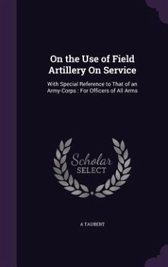 On the Use of Field Artillery On Service: With Special Reference to That of an Army-Corps: For Officers of All Arms - Taubert, A.