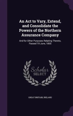 An Act to Vary, Extend, and Consolidate the Powers of the Northern Assurance Company: And for Other Purposes Relating Thereto, Passed 19 June, 1865 - Britain, Great