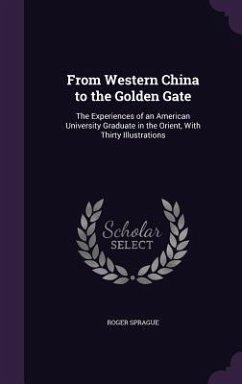 From Western China to the Golden Gate: The Experiences of an American University Graduate in the Orient, With Thirty Illustrations - Sprague, Roger