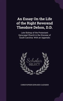 An Essay On the Life of the Right Reverend Theodore Dehon, D.D.: Late Bishop of the Protestant Episcopal Church in the Diocese of South Carolina: With - Gadsden, Christopher Edwards