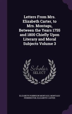 Letters From Mrs. Elizabeth Carter, to Mrs. Montagu, Between the Years 1755 and 1800 Chiefly Upon Literary and Moral Subjects Volume 3 - Montagu, Elizabeth Robinson; Pennington, Montagu; Carter, Elizabeth