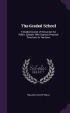 The Graded School: A Graded Course of Instruction for Public Schools: With Copious Practical Directions to Teachers