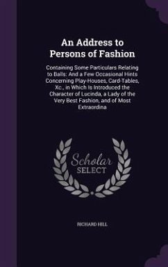 An Address to Persons of Fashion: Containing Some Particulars Relating to Balls: And a Few Occasional Hints Concerning Play-Houses, Card-Tables, Xc., - Hill, Richard