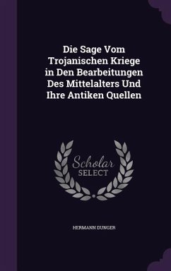 Die Sage Vom Trojanischen Kriege in Den Bearbeitungen Des Mittelalters Und Ihre Antiken Quellen - Dunger, Hermann