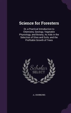 Science for Foresters: Or, a Practical Introduction to Chemistry, Geology, Vegetable Physiology, and Botany, As Aids in the Selection of Site - Burrows, A. J.