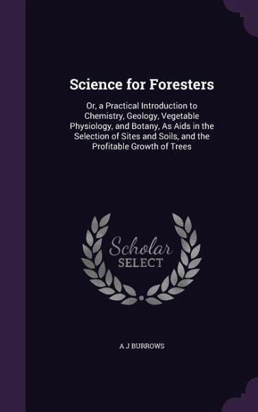 Science for Foresters: Or, a Practical Introduction to Chemistry, Geology, Vegetable Physiology, and Botany, As Aids in the Selection of Site Science for Foresters: Or, a Practical Introduction to Chemistry, Geology, Vegetable Physiology, and Botany, As Aids in the Selection of Site