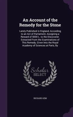 An Account of the Remedy for the Stone: Lately Published in England, According to an Act of Parliament, Assigning a Reward of 5000 L. to the Discover - Gem, Richard