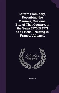 Letters From Italy, Describing the Manners, Customs, Etc., of That Country, in the Years 1770 Et 1771 to a Friend Residing in France, Volume 1 - Millars