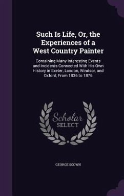 Such Is Life, Or, the Experiences of a West Country Painter: Containing Many Interesting Events and Incidents Connected With His Own History in Exeter - Scown, George