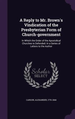 A Reply to Mr. Brown's Vindication of the Presbyterian Form of Church-Government: In Which the Order of the Apostolical Churches Is Defended. in a S - Carson, Alexander