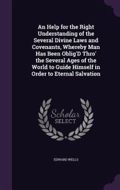 An Help for the Right Understanding of the Several Divine Laws and Covenants, Whereby Man Has Been Oblig'D Thro' the Several Ages of the World to Guide Himself in Order to Eternal Salvation - Wells, Edward