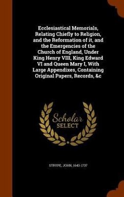 Ecclesiastical Memorials, Relating Chiefly to Religion, and the Reformation of it, and the Emergencies of the Church of England, Under King Henry VIII, King Edward VI and Queen Mary I, With Large Appendixes, Containing Original Papers, Records, &c - Strype, John