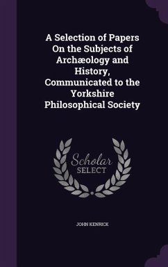 A Selection of Papers On the Subjects of Archæology and History, Communicated to the Yorkshire Philosophical Society - Kenrick, John