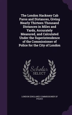 The London Hackney Cab Faros and Distances, Giving Nearly Thirteen Thousand Distances in Miles and Yards, Accurately Measured, and Calculated Under th