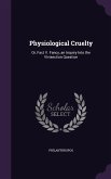 Physiological Cruelty: Or, Fact V. Fancy, an Inquiry Into the Vivisection Question