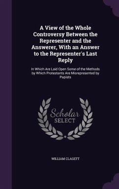 A View of the Whole Controversy Between the Representer and the Answerer, With an Answer to the Representer's Last Reply - Clagett, William