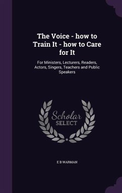 The Voice - how to Train It - how to Care for It: For Ministers, Lecturers, Readers, Actors, Singers, Teachers and Public Speakers - Warman, E. B.