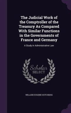 The Judicial Work of the Comptroller of the Treasury As Compared With Similar Functions in the Governments of France and Germany: A Study in Administr - Hotchkiss, Willard Eugene