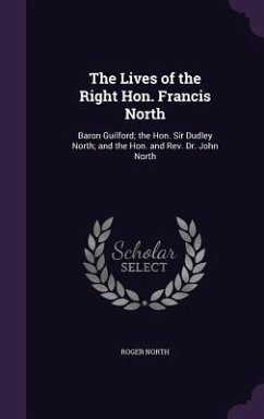 The Lives of the Right Hon. Francis North: Baron Guilford; the Hon. Sir Dudley North; and the Hon. and Rev. Dr. John North - North, Roger
