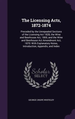 The Licensing Acts, 1872-1874: Preceded by the Unrepealed Sections of the Licensing Act 1828, the Wine and Beerhouse Act, 1869, and the Wine and Beer - Whiteley, George Crispe