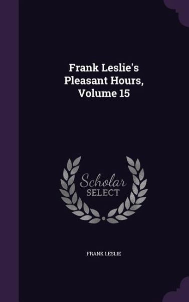 Frank Leslie's Pleasant Hours, Volume 15 Frank Leslie's Pleasant Hours, Volume 15