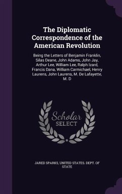 The Diplomatic Correspondence of the American Revolution: Being the Letters of Benjamin Franklin, Silas Deane, John Adams, John Jay, Arthur Lee, Willi - Sparks, Jared