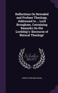 Reflections On Revealed and Profane Theology, Addressed to ... Lord Brougham, Containing Remarks On His Lordship's 'discourse of Natural Theology' - Brougham, Henry Peter