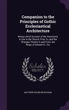 Companion to the Principles of Gothic Ecclesiastical Architecture: Being a Brief Account of the Vestments in Use in the Church, Prior To, and the Chan - Bloxam, Matthew Holbeche
