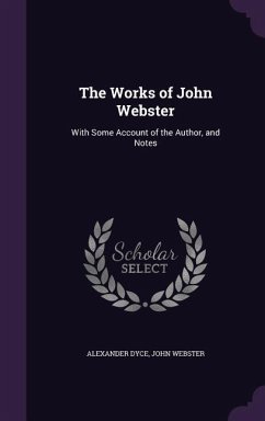 The Works of John Webster: With Some Account of the Author, and Notes - Dyce, Alexander; Webster, John