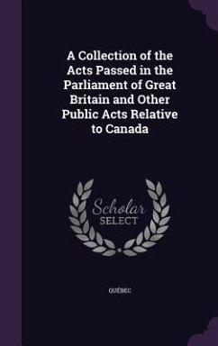 A Collection of the Acts Passed in the Parliament of Great Britain and Other Public Acts Relative to Canada - Québec