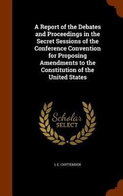 A Report of the Debates and Proceedings in the Secret Sessions of the Conference Convention for Proposing Amendments to the Constitution of the United States - Chittenden, L E
