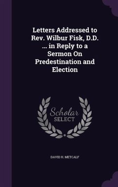 Letters Addressed to Rev. Wilbur Fisk, D.D. ... in Reply to a Sermon On Predestination and Election - Metcalf, David H.