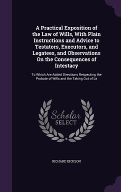 A Practical Exposition of the Law of Wills, With Plain Instructions and Advice to Testators, Executors, and Legatees, and Observations On the Consequences of Intestacy - Dickson, Richard