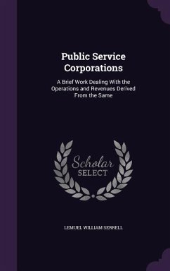 Public Service Corporations: A Brief Work Dealing With the Operations and Revenues Derived From the Same - Serrell, Lemuel William