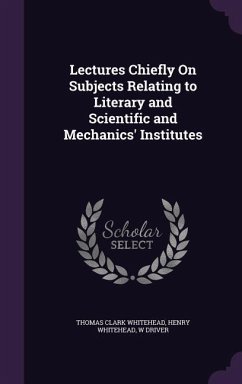Lectures Chiefly On Subjects Relating to Literary and Scientific and Mechanics' Institutes - Whitehead, Thomas Clark; Whitehead, Henry; Driver, W.