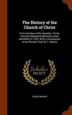 The History of the Church of Christ: From the Days of the Apostles, Till the Famous Disputation Between Luther and Miltitz in 1520. With a Continuatio - Milner, Joseph