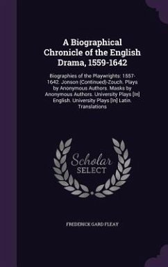 A Biographical Chronicle of the English Drama, 1559-1642: Biographies of the Playwrights: 1557-1642. Jonson (Continued)-Zouch. Plays by Anonymous Au - Fleay, Frederick Gard