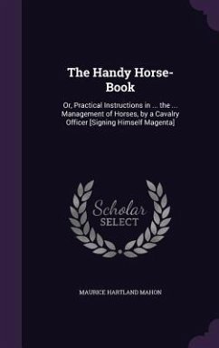 The Handy Horse-Book: Or, Practical Instructions in ... the ... Management of Horses, by a Cavalry Officer [Signing Himself Magenta] - Mahon, Maurice Hartland