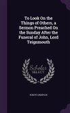 To Look On the Things of Others, a Sermon Preached On the Sunday After the Funeral of John, Lord Teignmouth